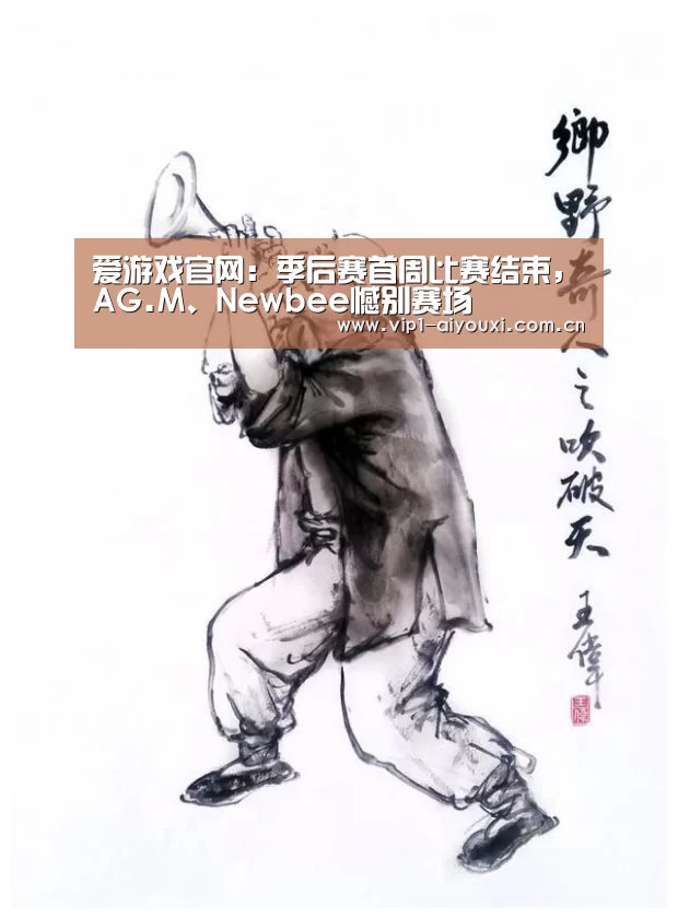 爱游戏官网：季后赛首周比赛结束，AG.M、Newbee憾别赛场